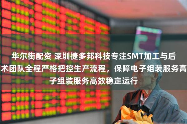 华尔街配资 深圳捷多邦科技专注SMT加工与后焊插件，技术团队全程严格把控生产流程，保障电子组装服务高效稳定运行
