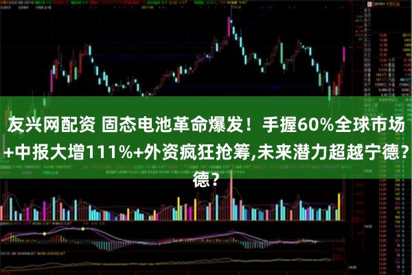 友兴网配资 固态电池革命爆发！手握60%全球市场+中报大增111%+外资疯狂抢筹,未来潜力超越宁德？