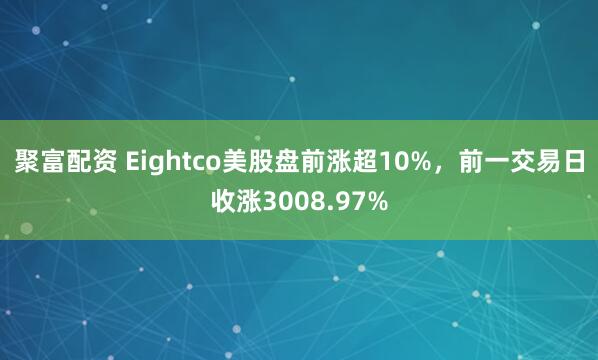 聚富配资 Eightco美股盘前涨超10%，前一交易日收涨3008.97%