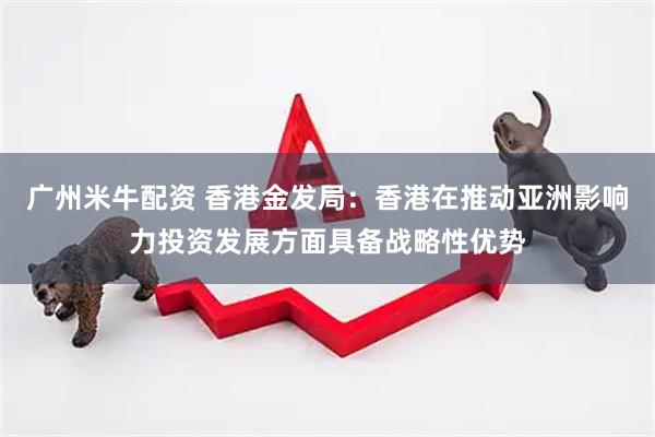 广州米牛配资 香港金发局：香港在推动亚洲影响力投资发展方面具备战略性优势