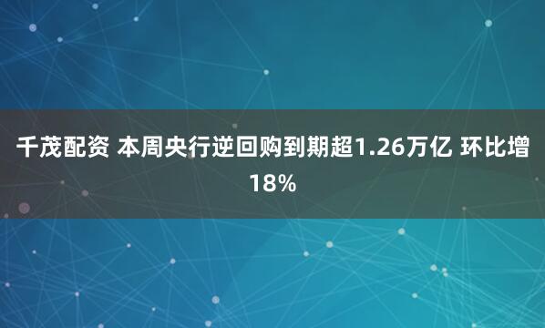 千茂配资 本周央行逆回购到期超1.26万亿 环比增18%