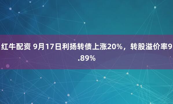 红牛配资 9月17日利扬转债上涨20%，转股溢价率9.89%