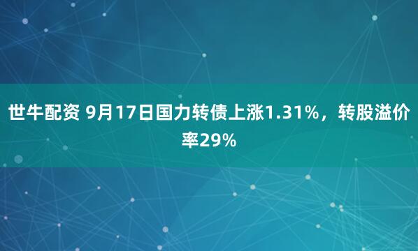 世牛配资 9月17日国力转债上涨1.31%，转股溢价率29%