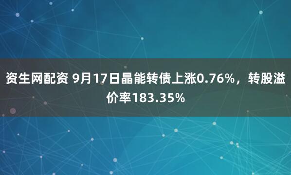 资生网配资 9月17日晶能转债上涨0.76%，转股溢价率183.35%
