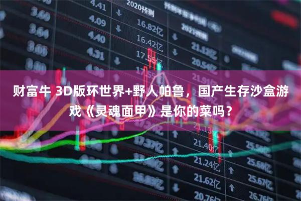 财富牛 3D版环世界+野人帕鲁，国产生存沙盒游戏《灵魂面甲》是你的菜吗？