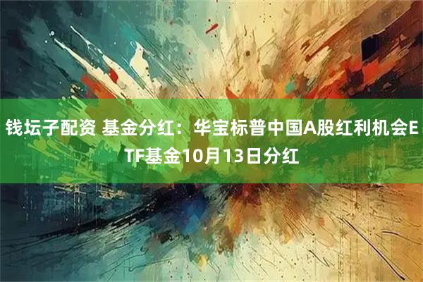 钱坛子配资 基金分红：华宝标普中国A股红利机会ETF基金10月13日分红