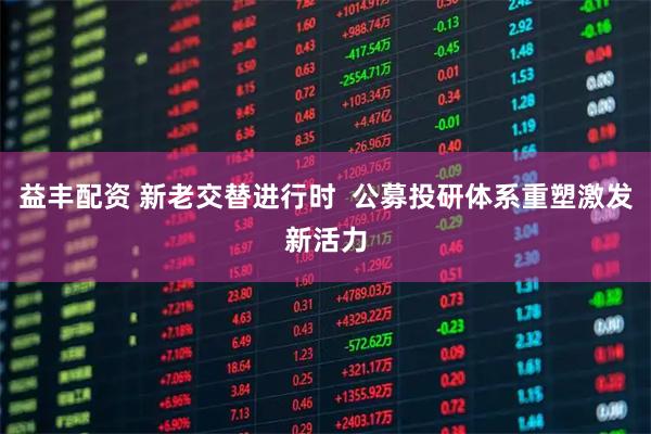 益丰配资 新老交替进行时  公募投研体系重塑激发新活力