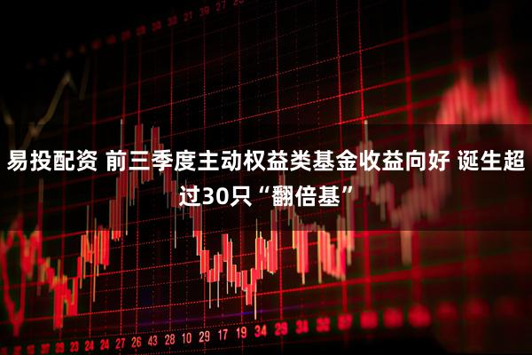 易投配资 前三季度主动权益类基金收益向好 诞生超过30只“翻倍基”