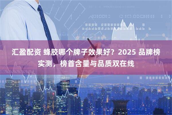 汇盈配资 蜂胶哪个牌子效果好？2025 品牌榜实测，榜首含量与品质双在线
