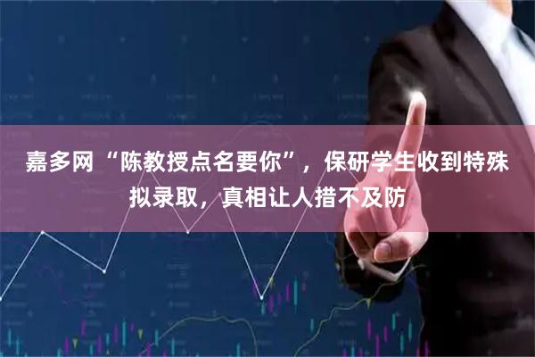 嘉多网 “陈教授点名要你”，保研学生收到特殊拟录取，真相让人措不及防