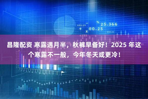 昌隆配资 寒露遇月半，秋裤早备好！2025 年这个寒露不一般，今年冬天或更冷！