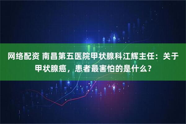网络配资 南昌第五医院甲状腺科江辉主任：关于甲状腺癌，患者最害怕的是什么？