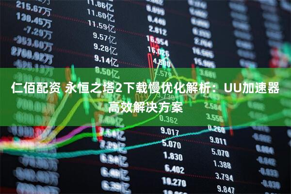 仁佰配资 永恒之塔2下载慢优化解析：UU加速器高效解决方案