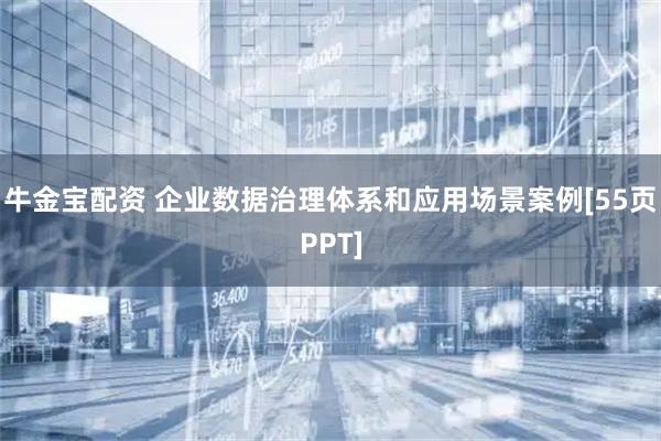 牛金宝配资 企业数据治理体系和应用场景案例[55页PPT]