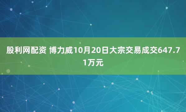 股利网配资 博力威10月20日大宗交易成交647.71万元
