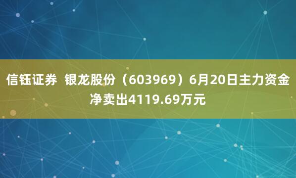 信钰证券  银龙股份（603969）6月20日主力资金净卖出4119.69万元