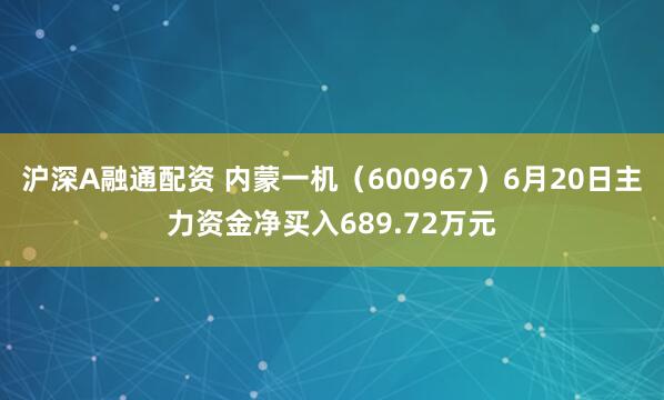 沪深A融通配资 内蒙一机（600967）6月20日主力资金净买入689.72万元