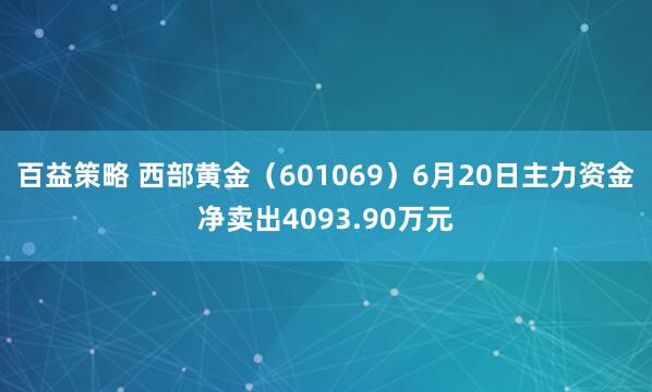 百益策略 西部黄金（601069）6月20日主力资金净卖出4093.90万元