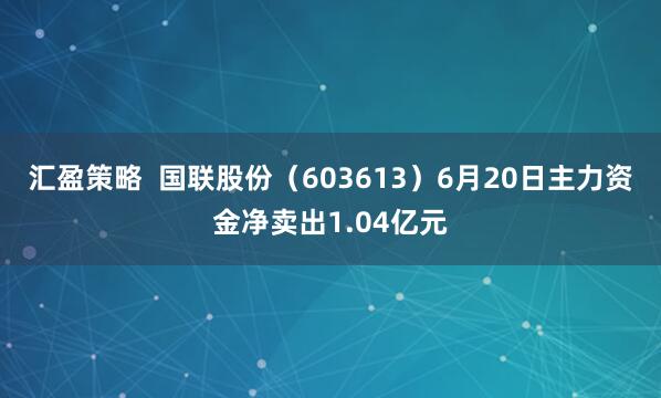 汇盈策略  国联股份（603613）6月20日主力资金净卖出1.04亿元