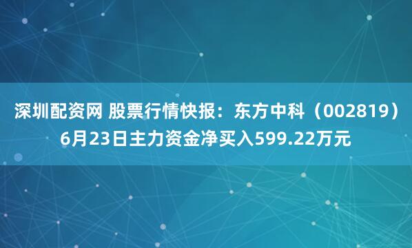 深圳配资网 股票行情快报：东方中科（002819）6月23日主力资金净买入599.22万元