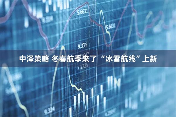 中泽策略 冬春航季来了 “冰雪航线”上新