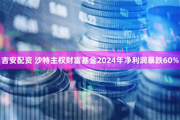 吉安配资 沙特主权财富基金2024年净利润暴跌60%