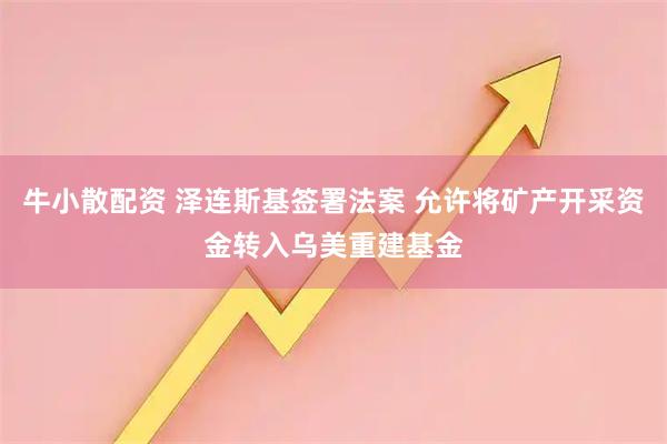 牛小散配资 泽连斯基签署法案 允许将矿产开采资金转入乌美重建基金