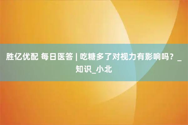 胜亿优配 每日医答 | 吃糖多了对视力有影响吗？_知识_小北