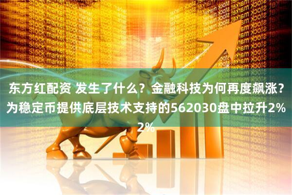 东方红配资 发生了什么？金融科技为何再度飙涨？为稳定币提供底层技术支持的562030盘中拉升2%