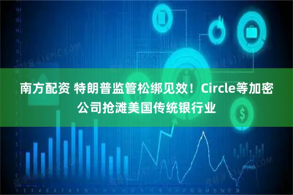 南方配资 特朗普监管松绑见效！Circle等加密公司抢滩美国传统银行业