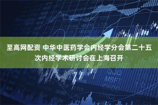至高网配资 中华中医药学会内经学分会第二十五次内经学术研讨会在上海召开