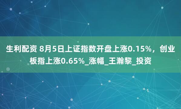 生利配资 8月5日上证指数开盘上涨0.15%，创业板指上涨0.65%_涨幅_王瀚黎_投资
