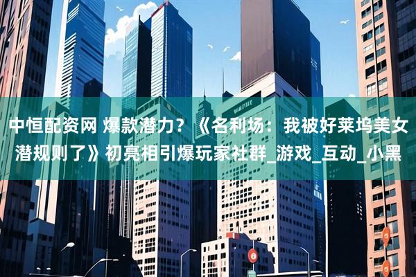 中恒配资网 爆款潜力？《名利场：我被好莱坞美女潜规则了》初亮相引爆玩家社群_游戏_互动_小黑