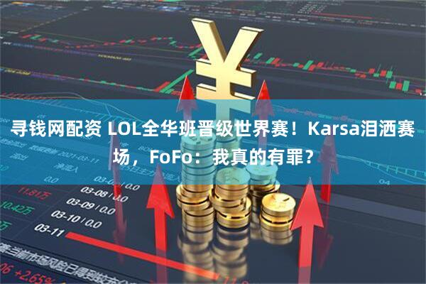 寻钱网配资 LOL全华班晋级世界赛！Karsa泪洒赛场，FoFo：我真的有罪？