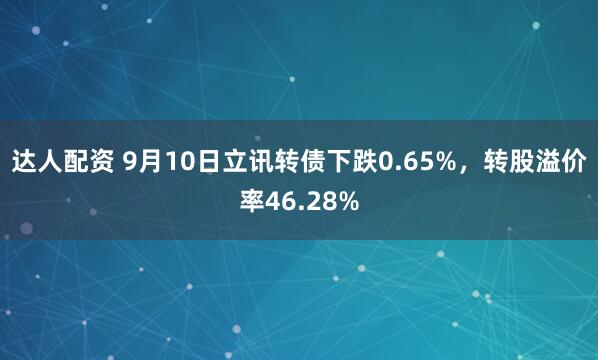 达人配资 9月10日立讯转债下跌0.65%，转股溢价率46.28%
