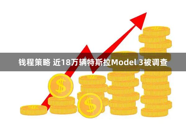 钱程策略 近18万辆特斯拉Model 3被调查