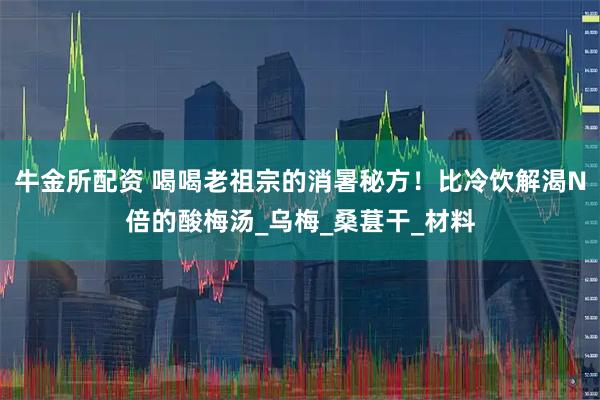 牛金所配资 喝喝老祖宗的消暑秘方！比冷饮解渴N倍的酸梅汤_乌梅_桑葚干_材料
