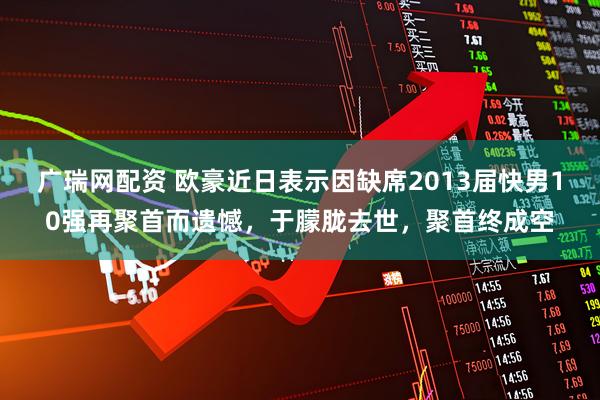 广瑞网配资 欧豪近日表示因缺席2013届快男10强再聚首而遗憾，于朦胧去世，聚首终成空