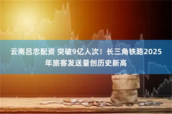 云南吕忠配资 突破9亿人次!长三角铁路2025年旅客发送量创历史新高