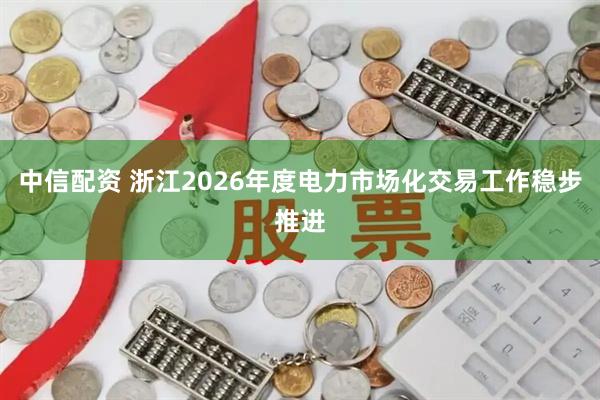 中信配资 浙江2026年度电力市场化交易工作稳步推进